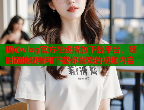 糖心vlog官方在线播放下载平台，随时随地观看和下载你喜欢的视频内容  第2张