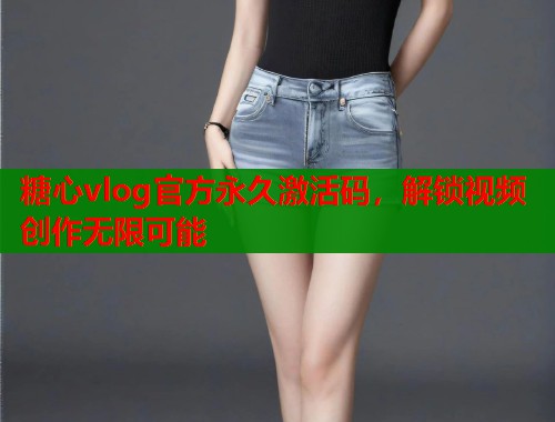 糖心vlog官方永久激活码，解锁视频创作无限可能  第1张
