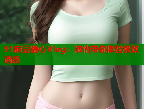 91麻豆糖心Vlog：淑怡带你体验极致诱惑  第1张