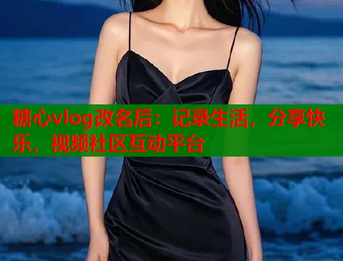 糖心vlog改名后：记录生活，分享快乐，视频社区互动平台  第2张