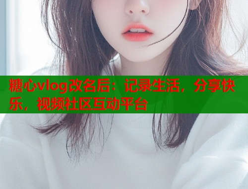 糖心vlog改名后：记录生活，分享快乐，视频社区互动平台  第1张