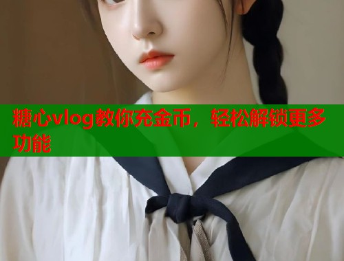 糖心vlog教你充金币，轻松解锁更多功能  第1张