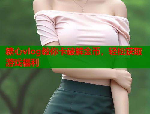 糖心vlog教你卡破解金币，轻松获取游戏福利  第1张