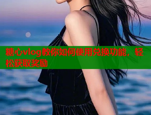糖心vlog教你如何使用兑换功能，轻松获取奖励  第1张