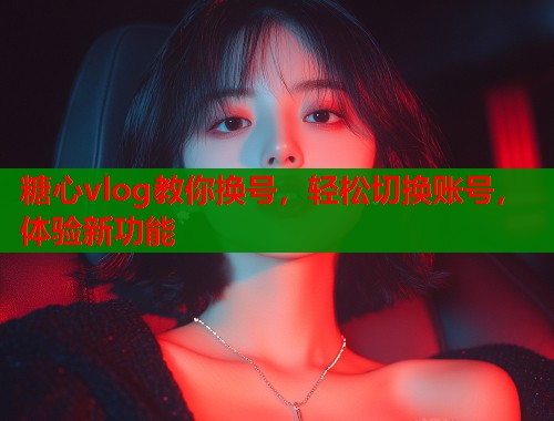 糖心vlog教你换号，轻松切换账号，体验新功能  第1张