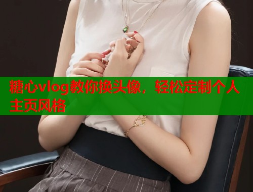 糖心vlog教你换头像，轻松定制个人主页风格  第2张