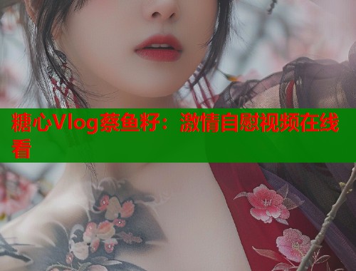 糖心Vlog蔡鱼籽：激情自慰视频在线看  第1张