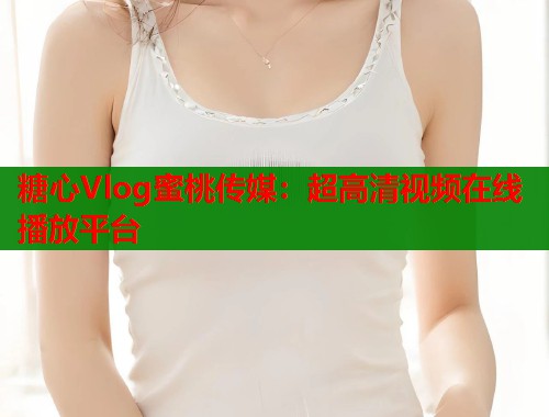 糖心Vlog蜜桃传媒：超高清视频在线播放平台  第1张