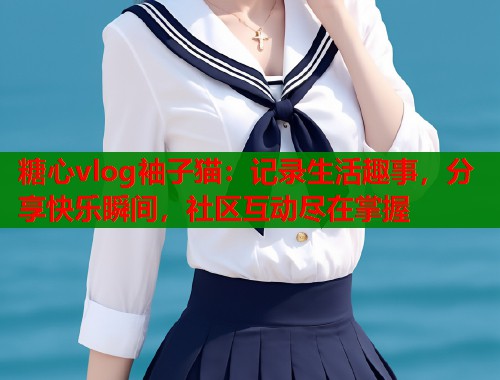 糖心vlog袖子猫：记录生活趣事，分享快乐瞬间，社区互动尽在掌握  第1张