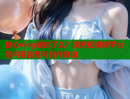 糖心vlog被封了么？探索短视频平台的内容监管与创作自由  第1张