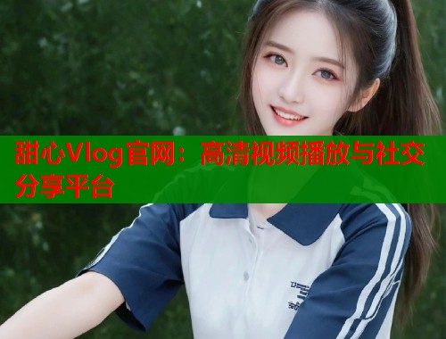 甜心Vlog官网：高清视频播放与社交分享平台  第1张
