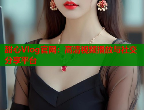 甜心Vlog官网：高清视频播放与社交分享平台  第2张