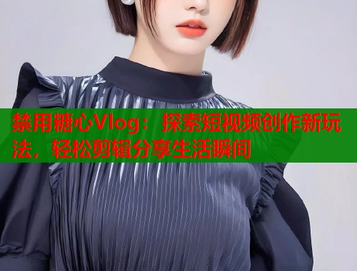 禁用糖心Vlog：探索短视频创作新玩法，轻松剪辑分享生活瞬间  第1张