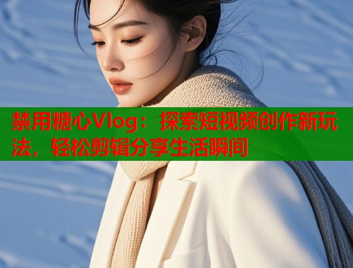 禁用糖心Vlog：探索短视频创作新玩法，轻松剪辑分享生活瞬间  第2张