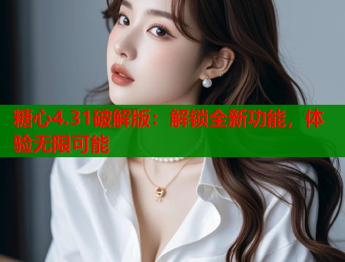 糖心4.31破解版：解锁全新功能，体验无限可能  第1张