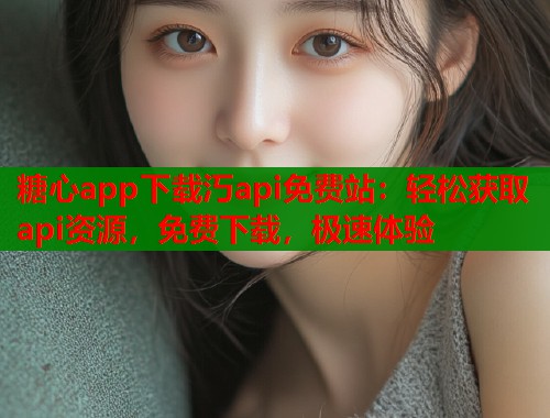 糖心app下载汅api免费站：轻松获取api资源，免费下载，极速体验  第1张