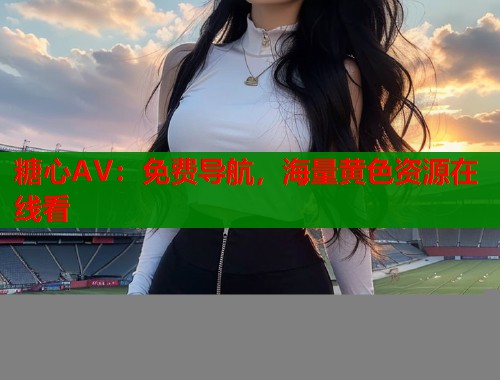 糖心AV：免费导航，海量黄色资源在线看  第1张