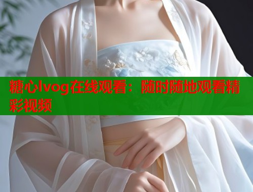 糖心lvog在线观看：随时随地观看精彩视频  第1张