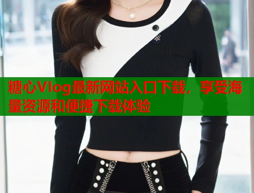 糖心VIog最新网站入口下载，享受海量资源和便捷下载体验  第1张