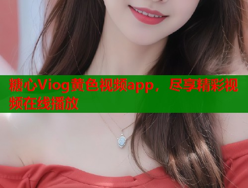 糖心Viog黄色视频app，尽享精彩视频在线播放  第1张