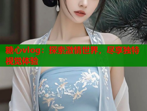 糖心vlog：探索激情世界，尽享独特视觉体验  第1张