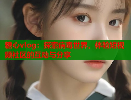 糖心vlog：探索病毒世界，体验短视频社区的互动与分享  第2张