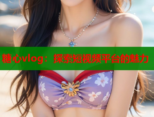 糖心vlog：探索短视频平台的魅力  第1张