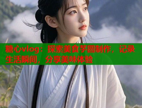 糖心vlog：探索美食芋圆制作，记录生活瞬间，分享美味体验  第2张
