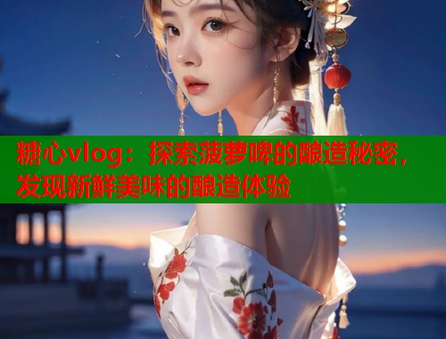 糖心vlog：探索菠萝啤的酿造秘密，发现新鲜美味的酿造体验  第2张