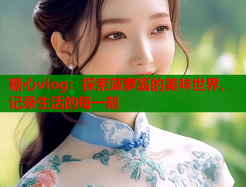 糖心vlog：探索菠萝酱的美味世界，记录生活的每一刻  第1张