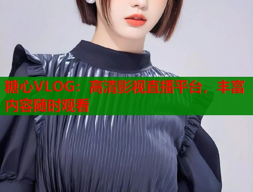 糖心VLOG：高清影视直播平台，丰富内容随时观看  第2张