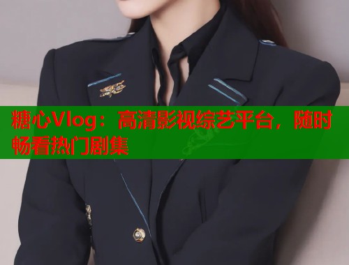 糖心Vlog：高清影视综艺平台，随时畅看热门剧集  第1张