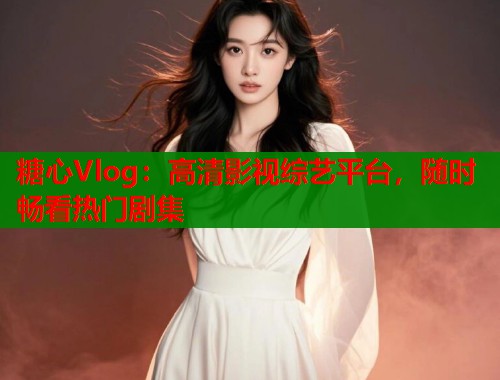 糖心Vlog：高清影视综艺平台，随时畅看热门剧集  第2张