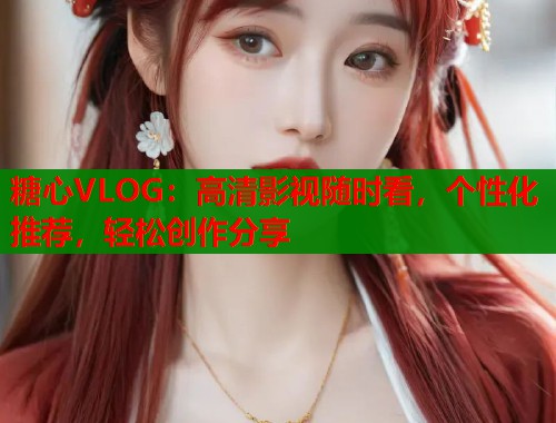 糖心VLOG：高清影视随时看，个性化推荐，轻松创作分享  第1张