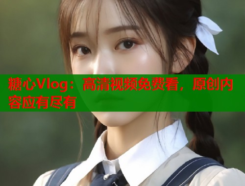 糖心Vlog：高清视频免费看，原创内容应有尽有  第1张