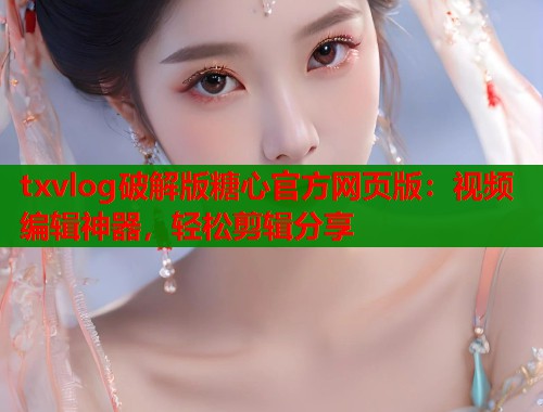 txvlog破解版糖心官方网页版：视频编辑神器，轻松剪辑分享  第1张