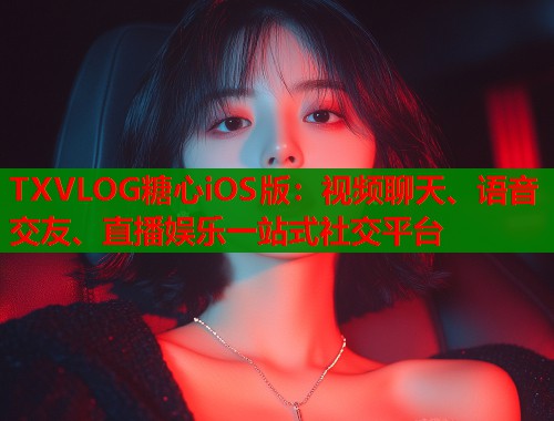 TXVLOG糖心iOS版：视频聊天、语音交友、直播娱乐一站式社交平台  第1张