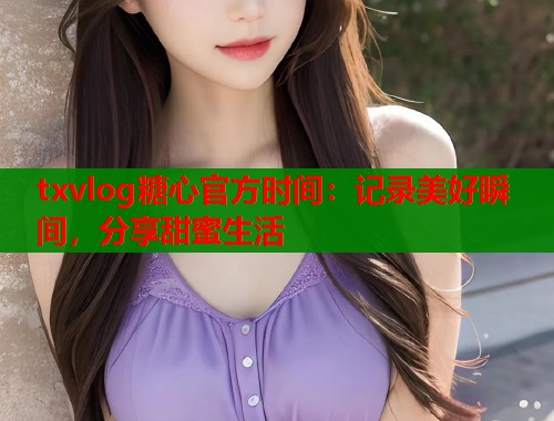 txvlog糖心官方时间：记录美好瞬间，分享甜蜜生活  第1张