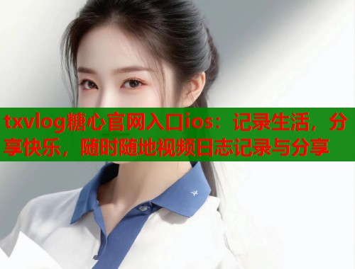 txvlog糖心官网入口ios：记录生活，分享快乐，随时随地视频日志记录与分享  第1张