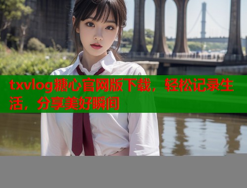 txvlog糖心官网版下载，轻松记录生活，分享美好瞬间  第1张