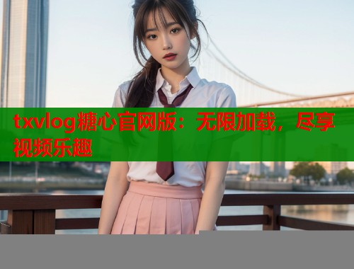 txvlog糖心官网版：无限加载，尽享视频乐趣  第1张