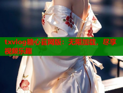 txvlog糖心官网版：无限加载，尽享视频乐趣  第2张
