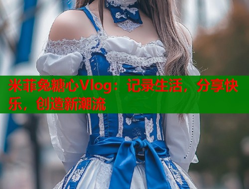 米菲兔糖心Vlog：记录生活，分享快乐，创造新潮流  第1张
