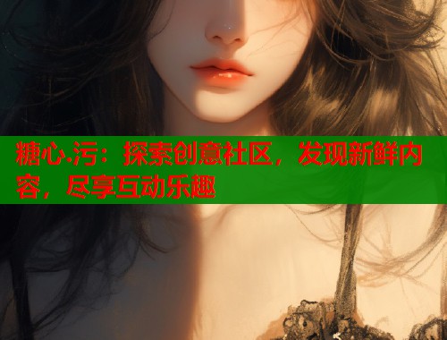 糖心.污：探索创意社区，发现新鲜内容，尽享互动乐趣  第1张