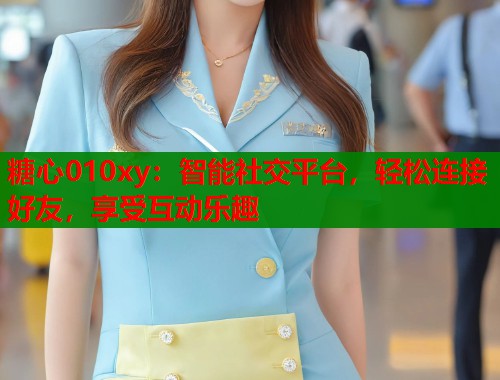 糖心010xy：智能社交平台，轻松连接好友，享受互动乐趣  第1张