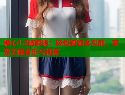 糖心1.2破解版：轻松解锁全功能，享受无限音乐与视频  第1张