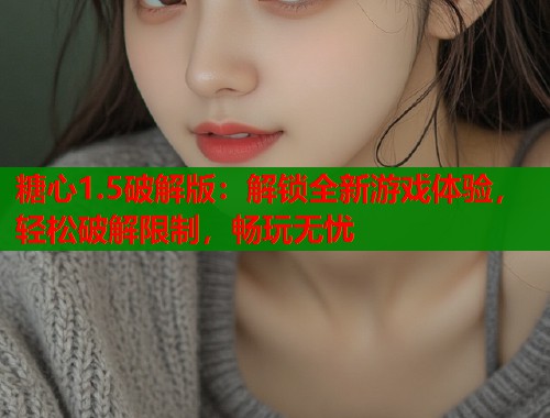 糖心1.5破解版：解锁全新游戏体验，轻松破解限制，畅玩无忧  第1张