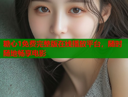 糖心1免费完整版在线播放平台，随时随地畅享电影  第1张