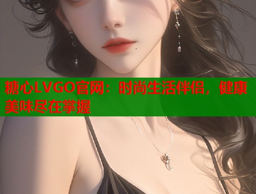 糖心LVGO官网：时尚生活伴侣，健康美味尽在掌握  第1张
