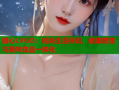 糖心LVGO：时尚生活伴侣，健康管理与美味食品一体化  第1张